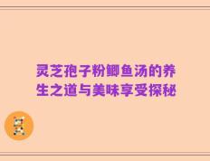 灵芝孢子粉鲫鱼汤的养生之道与美味享受探秘