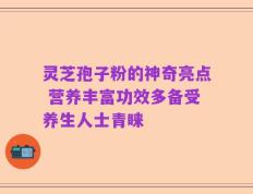 灵芝孢子粉的神奇亮点 营养丰富功效多备受养生人士青睐
