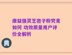 康益强灵芝孢子粉究竟如何 功效质量用户评价全解析