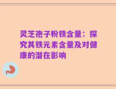 灵芝孢子粉铁含量：探究其铁元素含量及对健康的潜在影响
