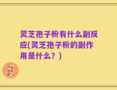 灵芝孢子粉有什么副反应(灵芝孢子粉的副作用是什么？)