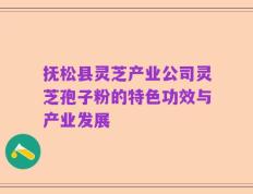 抚松县灵芝产业公司灵芝孢子粉的特色功效与产业发展