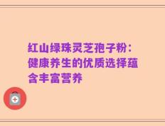 红山绿珠灵芝孢子粉：健康养生的优质选择蕴含丰富营养