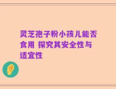 灵芝孢子粉小孩儿能否食用 探究其安全性与适宜性