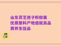 山东灵芝孢子粉胶囊 优质原料产地造就高品质养生佳品