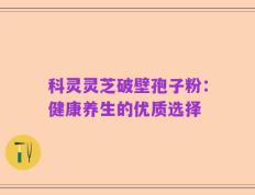 科灵灵芝破壁孢子粉：健康养生的优质选择