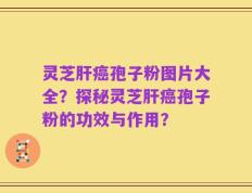 灵芝肝癌孢子粉图片大全？探秘灵芝肝癌孢子粉的功效与作用？