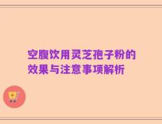 空腹饮用灵芝孢子粉的效果与注意事项解析