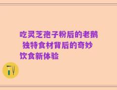 吃灵芝孢子粉后的老鹅 独特食材背后的奇妙饮食新体验