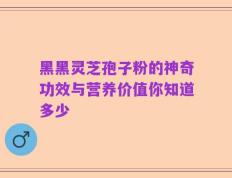 黑黑灵芝孢子粉的神奇功效与营养价值你知道多少
