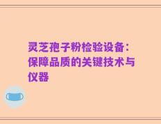 灵芝孢子粉检验设备：保障品质的关键技术与仪器