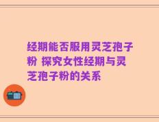 经期能否服用灵芝孢子粉 探究女性经期与灵芝孢子粉的关系
