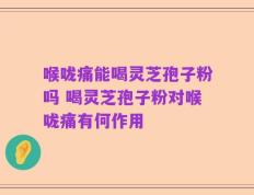 喉咙痛能喝灵芝孢子粉吗 喝灵芝孢子粉对喉咙痛有何作用