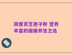 简爱灵芝孢子粉 营养丰富的健康养生之选
