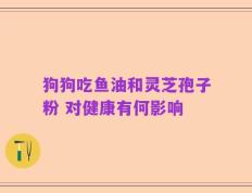 狗狗吃鱼油和灵芝孢子粉 对健康有何影响