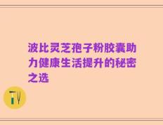 波比灵芝孢子粉胶囊助力健康生活提升的秘密之选