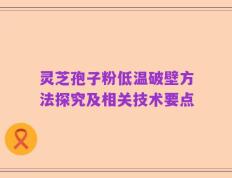 灵芝孢子粉低温破壁方法探究及相关技术要点