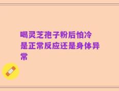 喝灵芝孢子粉后怕冷 是正常反应还是身体异常