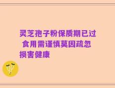 灵芝孢子粉保质期已过 食用需谨慎莫因疏忽损害健康