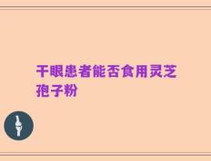 干眼患者能否食用灵芝孢子粉