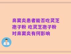 鼻窦炎患者能否吃灵芝孢子粉 吃灵芝孢子粉对鼻窦炎有何影响