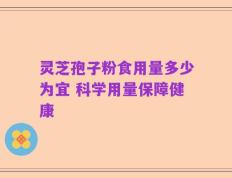 灵芝孢子粉食用量多少为宜 科学用量保障健康