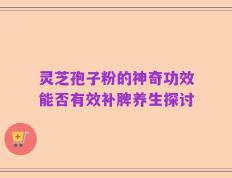 灵芝孢子粉的神奇功效能否有效补脾养生探讨