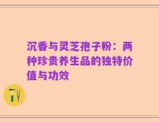 沉香与灵芝孢子粉：两种珍贵养生品的独特价值与功效