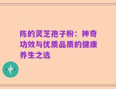 陈的灵芝孢子粉：神奇功效与优质品质的健康养生之选