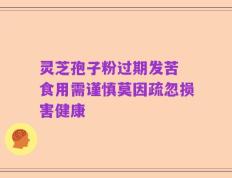 灵芝孢子粉过期发苦 食用需谨慎莫因疏忽损害健康