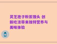 灵芝孢子粉蒸馒头 创新吃法带来独特营养与美味体验