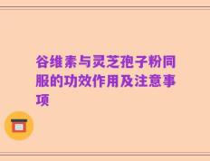 谷维素与灵芝孢子粉同服的功效作用及注意事项