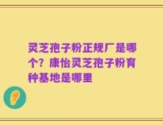 灵芝孢子粉正规厂是哪个？康怡灵芝孢子粉育种基地是哪里