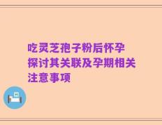 吃灵芝孢子粉后怀孕 探讨其关联及孕期相关注意事项