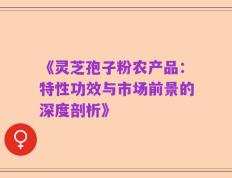 《灵芝孢子粉农产品：特性功效与市场前景的深度剖析》