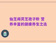 仙芝阁灵芝孢子粉 营养丰富的健康养生之选