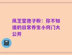 凤芝堂孢子粉：你不知道的日常养生小窍门大公开