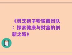 《灵芝孢子粉微商团队：探索健康与财富的创新之路》