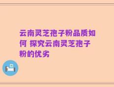 云南灵芝孢子粉品质如何 探究云南灵芝孢子粉的优劣