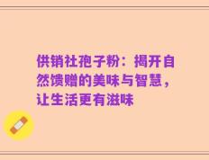 供销社孢子粉：揭开自然馈赠的美味与智慧，让生活更有滋味