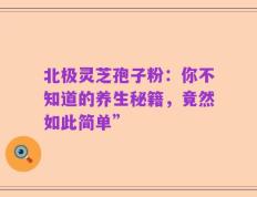 北极灵芝孢子粉：你不知道的养生秘籍，竟然如此简单”
