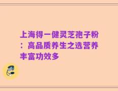 上海得一健灵芝孢子粉：高品质养生之选营养丰富功效多