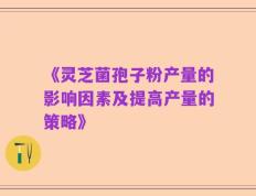 《灵芝菌孢子粉产量的影响因素及提高产量的策略》