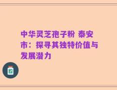 中华灵芝孢子粉 泰安市：探寻其独特价值与发展潜力