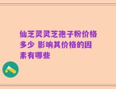仙芝灵灵芝孢子粉价格多少 影响其价格的因素有哪些