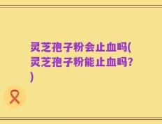 灵芝孢子粉会止血吗(灵芝孢子粉能止血吗？)