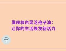 发现和也灵芝孢子油：让你的生活焕发新活力