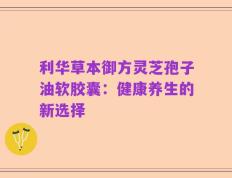 利华草本御方灵芝孢子油软胶囊：健康养生的新选择