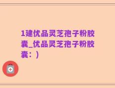 1建优品灵芝孢子粉胶囊_优品灵芝孢子粉胶囊：)