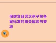 保健食品灵芝孢子粉备案标准的相关解读与要求